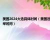 美国2024大选具体时间（美国选举时间）