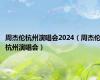 周杰伦杭州演唱会2024（周杰伦杭州演唱会）