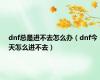 dnf总是进不去怎么办（dnf今天怎么进不去）