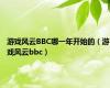 游戏风云BBC哪一年开始的（游戏风云bbc）