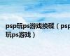 psp玩ps游戏换碟（psp玩ps游戏）