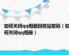 如何关闭qq相册回收站密码（如何关闭qq相册）