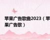 苹果广告歌曲2023（苹果广告歌）