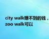 city walk赚不到的钱，zoo walk可以