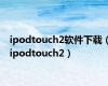 ipodtouch2软件下载（ipodtouch2）