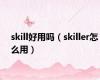 skill好用吗（skiller怎么用）