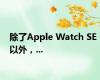 除了Apple Watch SE 以外，...