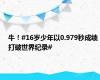 牛！#16岁少年以0.979秒成绩打破世界纪录#