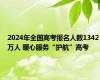 2024年全国高考报名人数1342万人 暖心服务“护航”高考