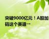 突破9000亿元！A股加码这个赛道→