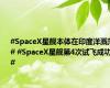 #SpaceX星舰本体在印度洋溅落# #SpaceX星舰第4次试飞成功#