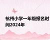 杭州小学一年级报名时间2024年