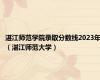 湛江师范学院录取分数线2023年（湛江师范大学）