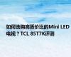 如何选购高质价比的Mini LED电视？TCL 85T7K评测