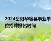 2024岳阳华容县事业单位招聘报名时间