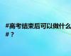 #高考结束后可以做什么#？