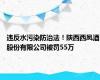 违反水污染防治法！陕西西凤酒股份有限公司被罚55万