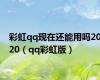 彩虹qq现在还能用吗2020（qq彩虹版）