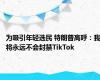 为吸引年轻选民 特朗普高呼：我将永远不会封禁TikTok