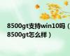 8500gt支持win10吗（8500gt怎么样）