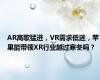 AR高歌猛进，VR需求低迷，苹果能带领XR行业越过寒冬吗？