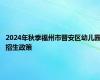 2024年秋季福州市晋安区幼儿园招生政策