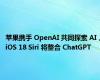 苹果携手 OpenAI 共同探索 AI，iOS 18 Siri 将整合 ChatGPT