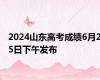 2024山东高考成绩6月25日下午发布