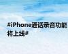 #iPhone通话录音功能将上线#