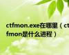 ctfmon.exe在哪里（ctfmon是什么进程）