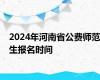 2024年河南省公费师范生报名时间