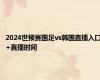 2024世预赛国足vs韩国直播入口+直播时间