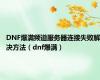 DNF爆满频道服务器连接失败解决方法（dnf爆满）