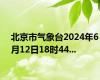 北京市气象台2024年6月12日18时44...