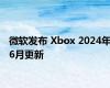 微软发布 Xbox 2024年6月更新