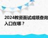 2024教资面试成绩查询入口在哪？