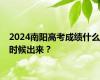 2024南阳高考成绩什么时候出来？