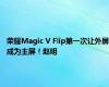 荣耀Magic V Flip第一次让外屏成为主屏！赵明