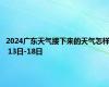 2024广东天气接下来的天气怎样 13日-18日