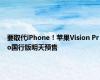 要取代iPhone！苹果Vision Pro国行版明天预售