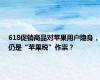 618促销商品对苹果用户隐身，仍是“苹果税”作祟？