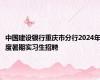 中国建设银行重庆市分行2024年度暑期实习生招聘