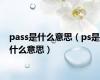 pass是什么意思（ps是什么意思）