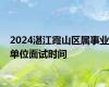 2024湛江霞山区属事业单位面试时间