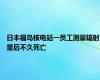 日本福岛核电站一员工测量辐射量后不久死亡