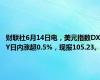 财联社6月14日电，美元指数DXY日内涨超0.5%，现报105.23。