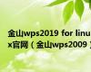 金山wps2019 for linux官网（金山wps2009）