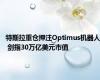 特斯拉重仓押注Optimus机器人 剑指30万亿美元市值