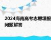 2024海南高考志愿填报问题解答