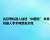 达芬奇机器人加速“中国造” 未来机器人手术有望更亲民